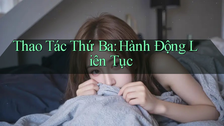 Thao Tác Thứ Ba: Hành Động Liên Tục Thao Tác Thứ Ba: Hành Động Liên Tục
