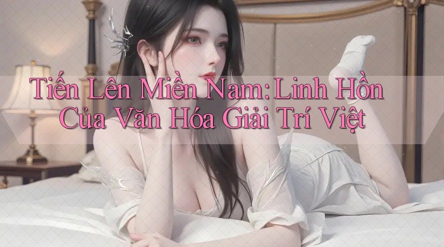 Tiến Lên Miền Nam: Linh Hồn Của Văn Hóa Giải Trí Việt Tiến Lên Miền Nam: Linh Hồn Của Văn Hóa Giải Trí Việt