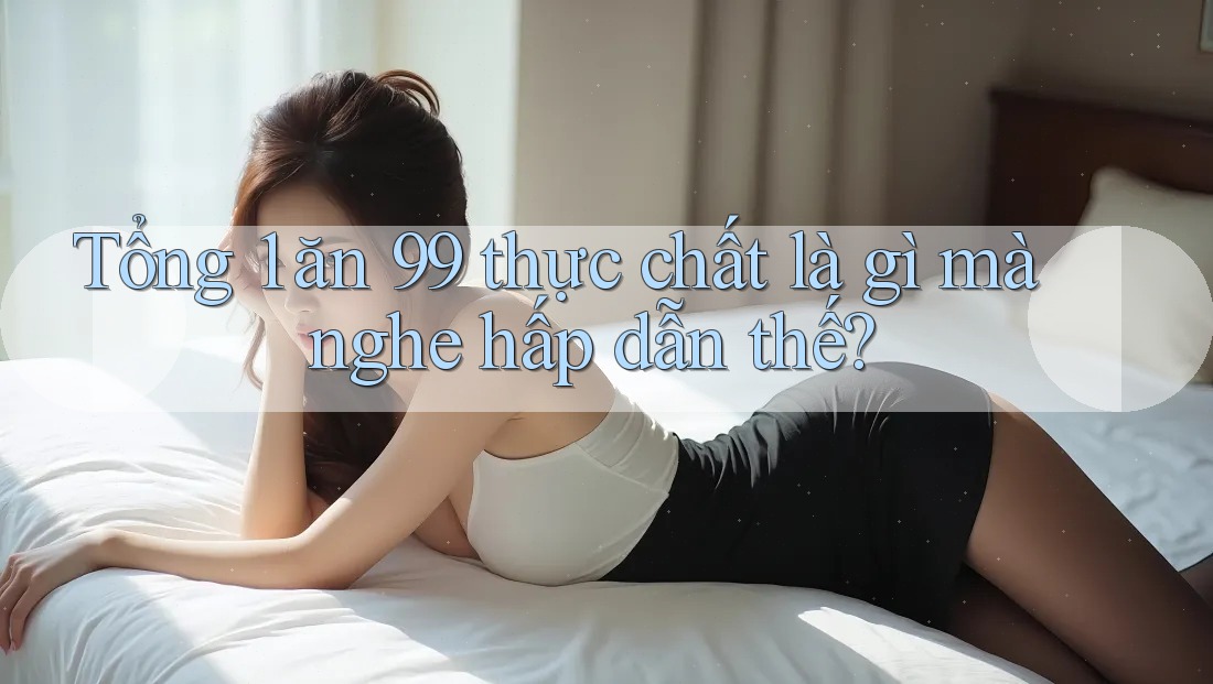 Tổng 1 ăn 99 thực chất là gì mà nghe hấp dẫn thế? Tổng 1 ăn 99 thực chất là gì mà nghe hấp dẫn thế?