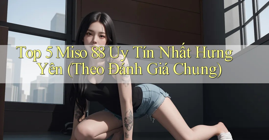 Top 5 Miso 88 Uy Tín Nhất Hưng Yên (Theo Đánh Giá Chung) Top 5 Miso 88 Uy Tín Nhất Hưng Yên (Theo Đánh Giá Chung)