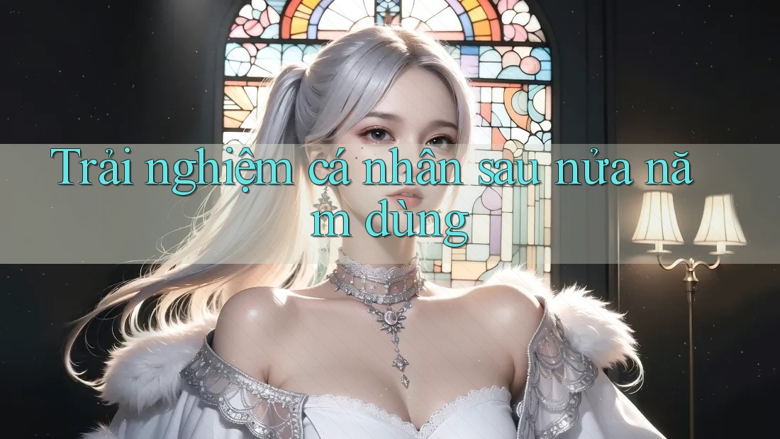 Trải nghiệm cá nhân sau nửa năm dùng Trải nghiệm cá nhân sau nửa năm dùng