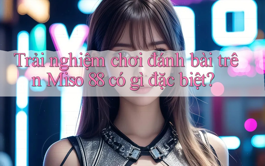 Trải nghiệm chơi đánh bài trên Miso 88 có gì đặc biệt? Trải nghiệm chơi đánh bài trên Miso 88 có gì đặc biệt?