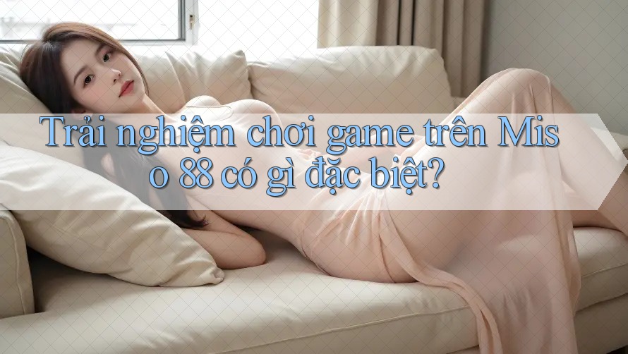 Trải nghiệm chơi game trên Miso 88 có gì đặc biệt? Trải nghiệm chơi game trên Miso 88 có gì đặc biệt?