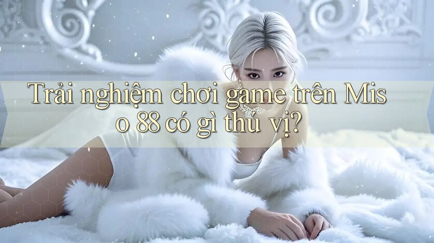 Trải nghiệm chơi game trên Miso 88 có gì thú vị? Trải nghiệm chơi game trên Miso 88 có gì thú vị?