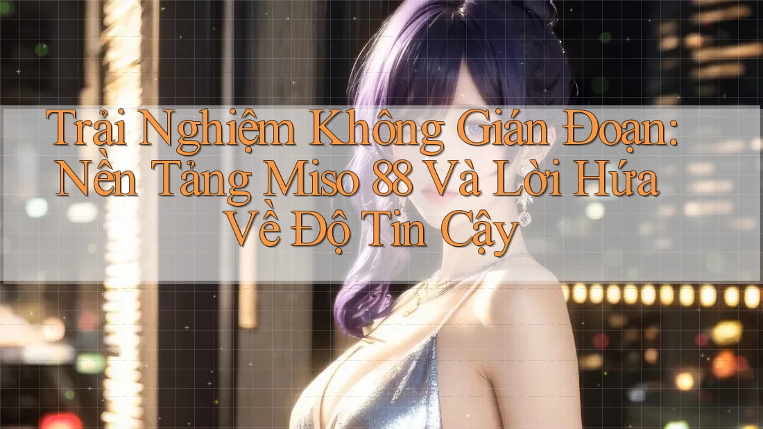 Trải Nghiệm Không Gián Đoạn: Nền Tảng Miso 88 Và Lời Hứa Về Độ Tin Cậy