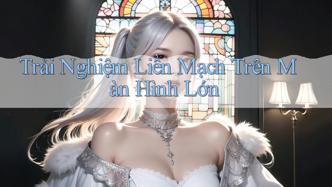 Trải Nghiệm Liền Mạch Trên Màn Hình Lớn Trải Nghiệm Liền Mạch Trên Màn Hình Lớn