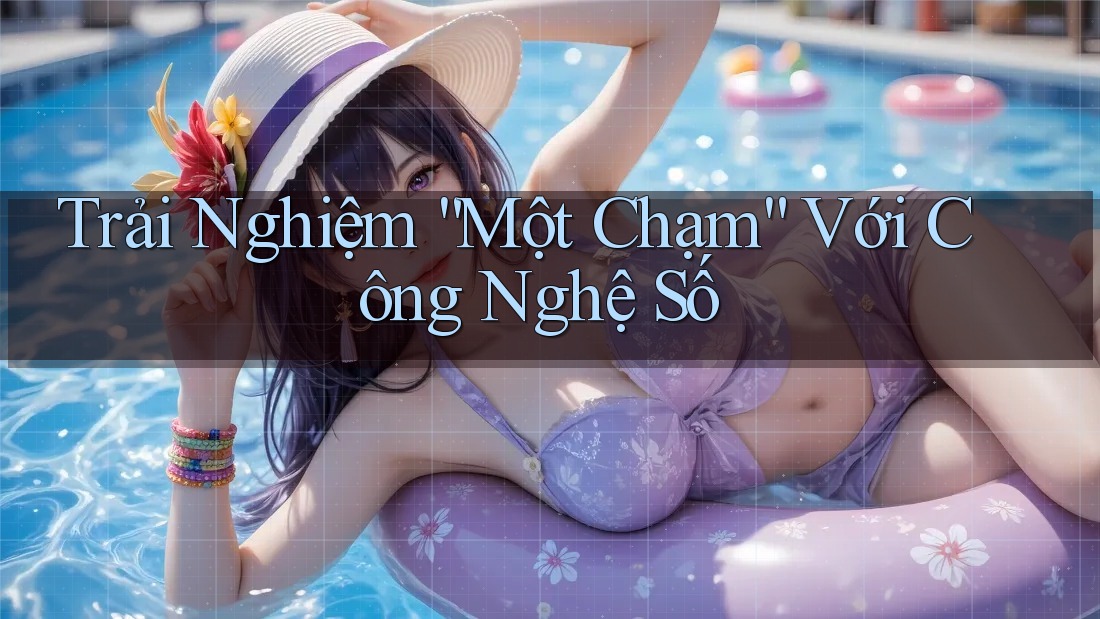 Trải Nghiệm “Một Chạm” Với Công Nghệ Số Trải Nghiệm “Một Chạm” Với Công Nghệ Số