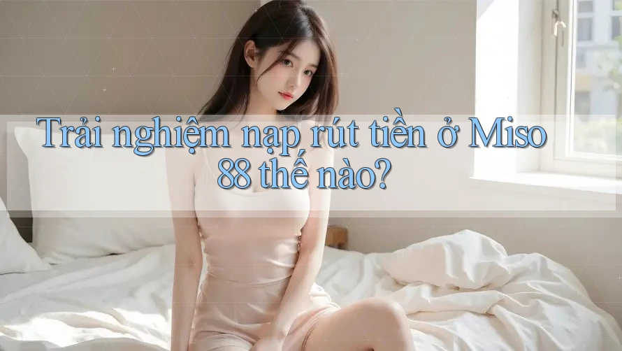 Trải nghiệm nạp rút tiền ở Miso 88 thế nào? Trải nghiệm nạp rút tiền ở Miso 88 thế nào?