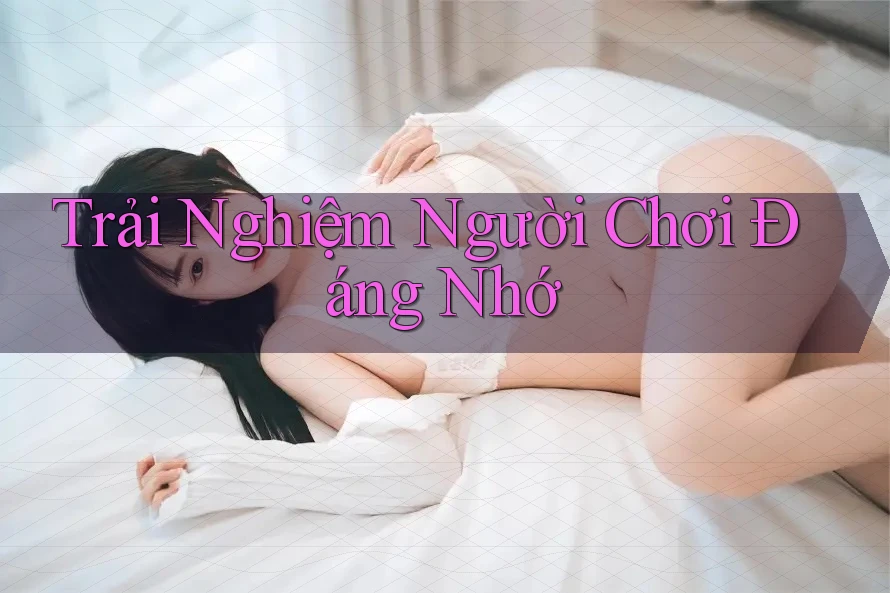Trải Nghiệm Người Chơi Đáng Nhớ Trải Nghiệm Người Chơi Đáng Nhớ
