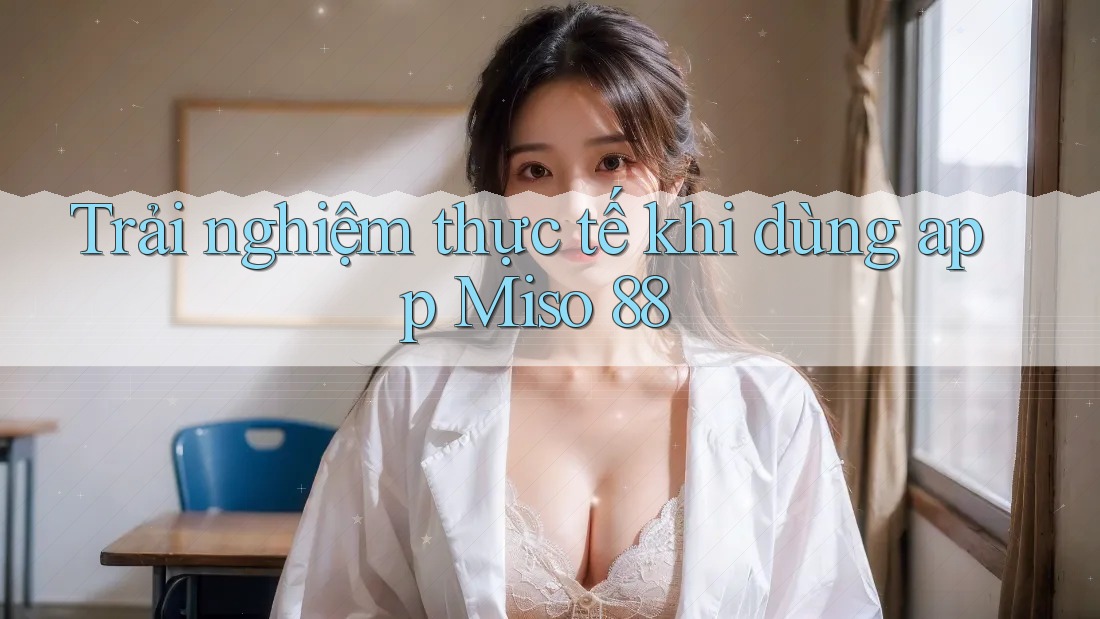 Trải nghiệm thực tế khi dùng app Miso 88 Trải nghiệm thực tế khi dùng app Miso 88
