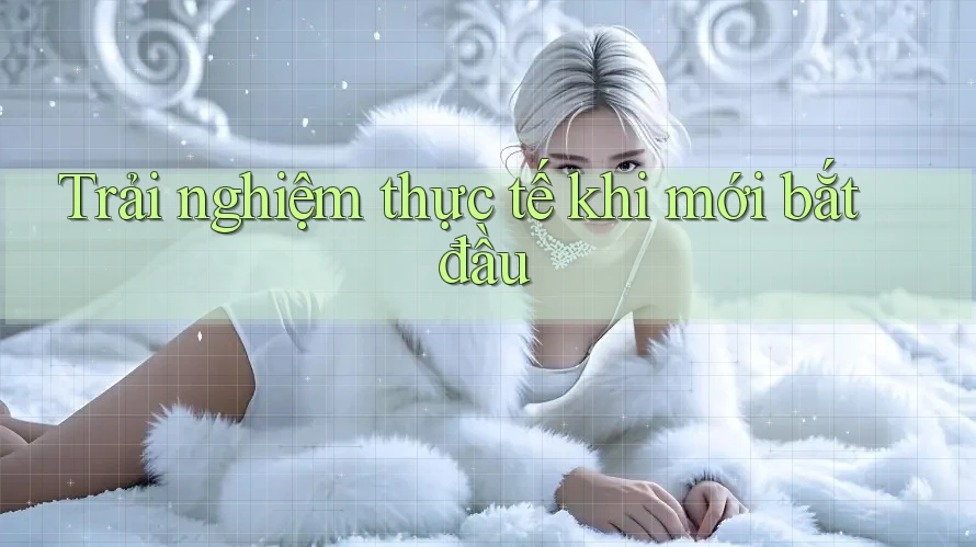 Trải nghiệm thực tế khi mới bắt đầu Trải nghiệm thực tế khi mới bắt đầu