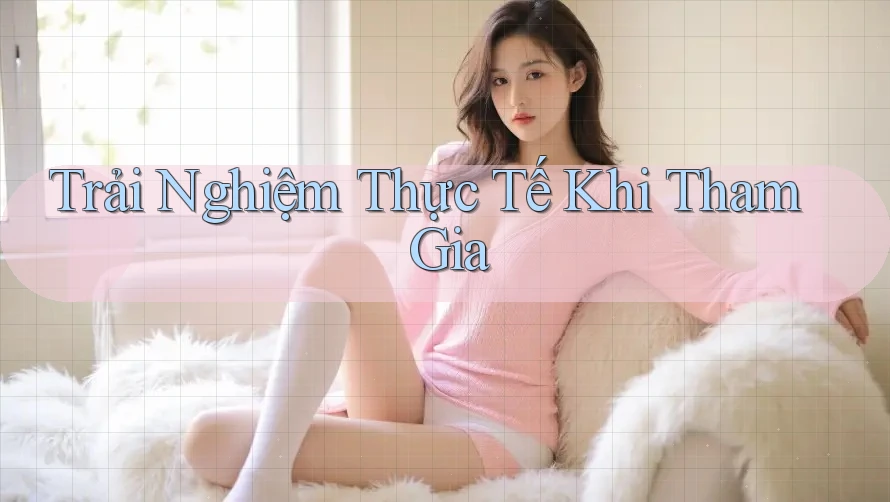 Trải nghiệm thực tế khi tham gia Trải nghiệm thực tế khi tham gia