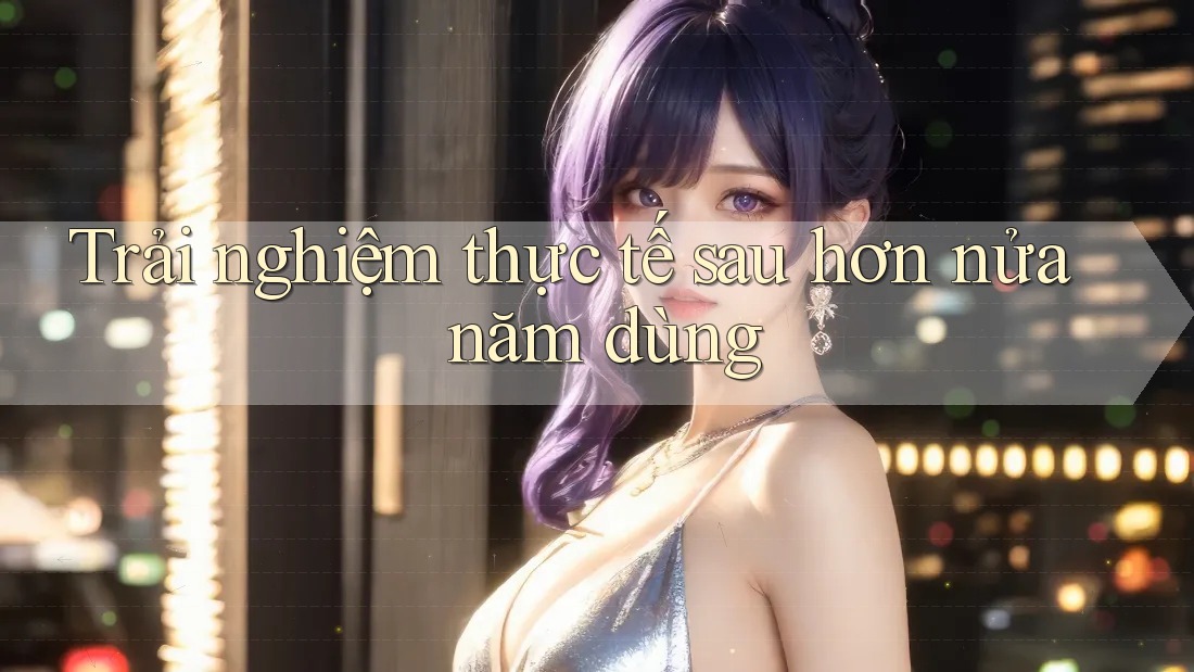 Trải nghiệm thực tế sau hơn nửa năm dùng Trải nghiệm thực tế sau hơn nửa năm dùng
