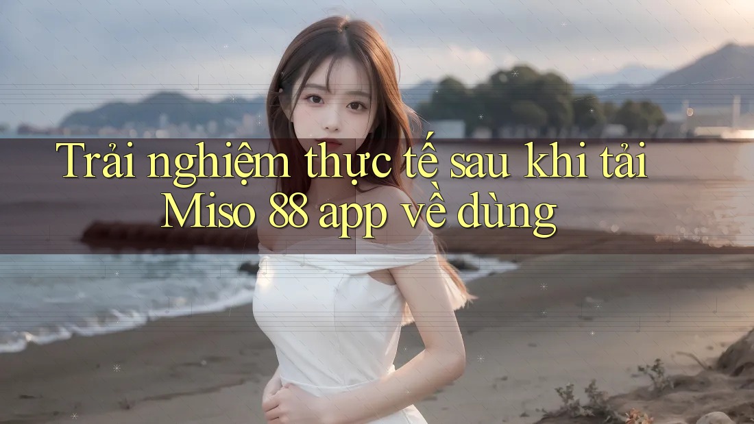 Trải nghiệm thực tế sau khi tải Miso 88 app về dùng Trải nghiệm thực tế sau khi tải Miso 88 app về dùng