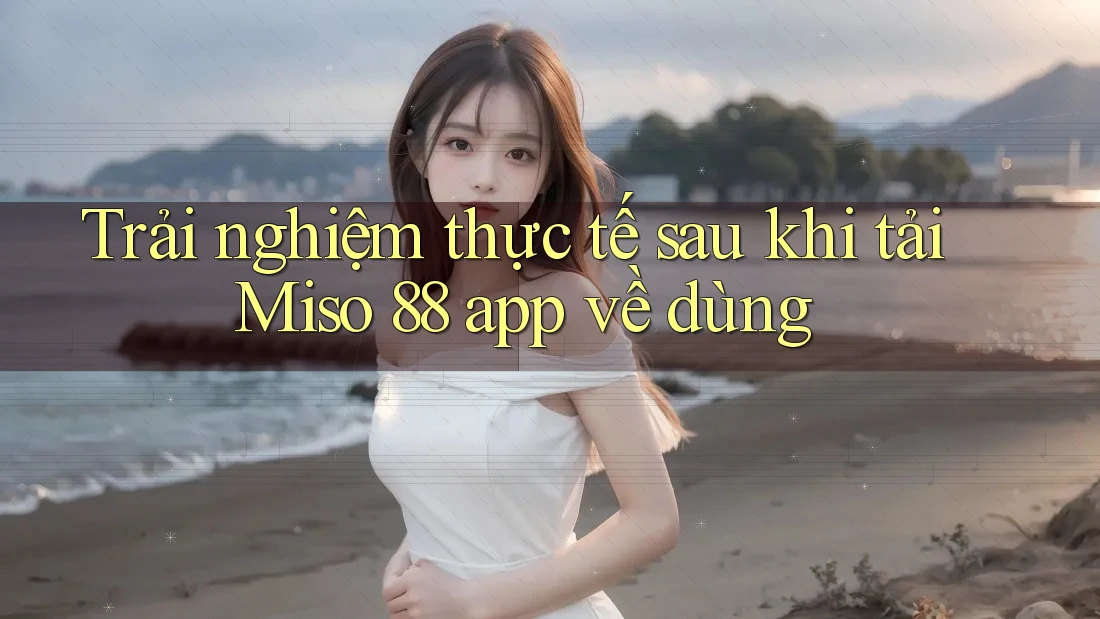 Trải nghiệm thực tế sau khi tải Miso 88 app về dùng Trải nghiệm thực tế sau khi tải Miso 88 app về dùng