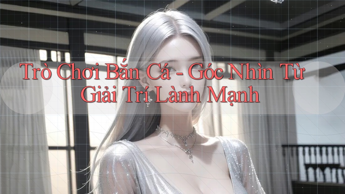 Trò Chơi Bắn Cá - Góc Nhìn Từ Giải Trí Lành Mạnh Trò Chơi Bắn Cá - Góc Nhìn Từ Giải Trí Lành Mạnh