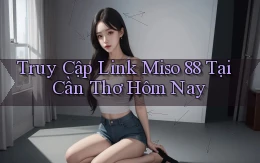 truy cập link miso 88 tại Cần Thơ hôm nay