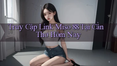 truy cập link miso 88 tại Cần Thơ hôm nay