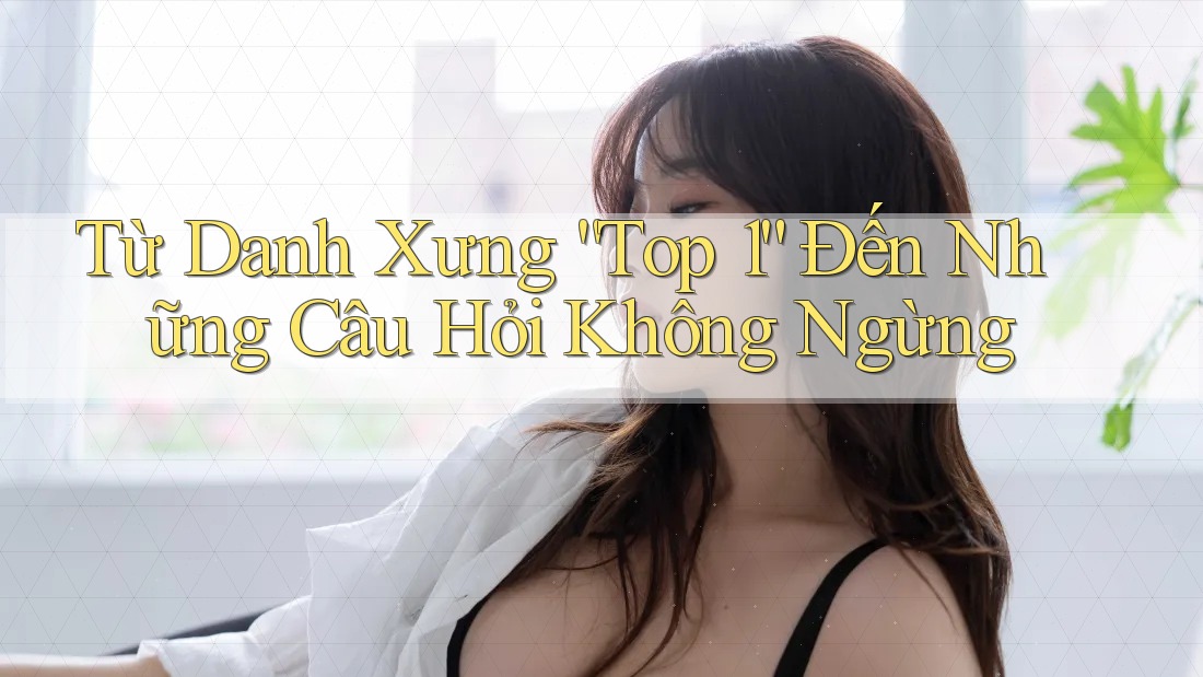 Từ Danh Xưng “Top 1” Đến Những Câu Hỏi Không Ngừng Từ Danh Xưng “Top 1” Đến Những Câu Hỏi Không Ngừng