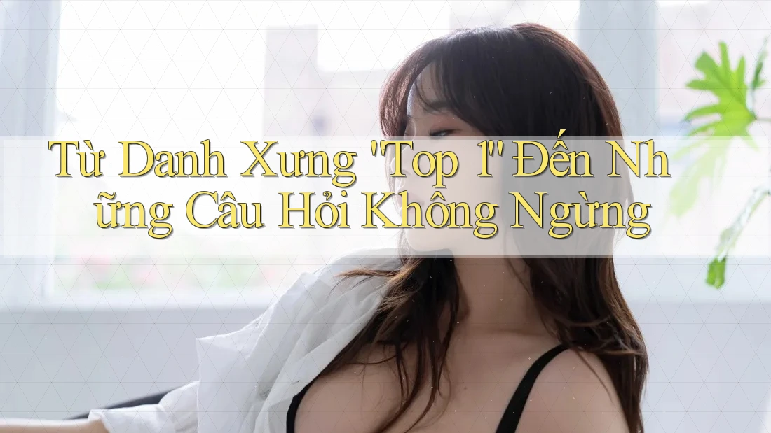 Từ Danh Xưng “Top 1” Đến Những Câu Hỏi Không Ngừng Từ Danh Xưng “Top 1” Đến Những Câu Hỏi Không Ngừng