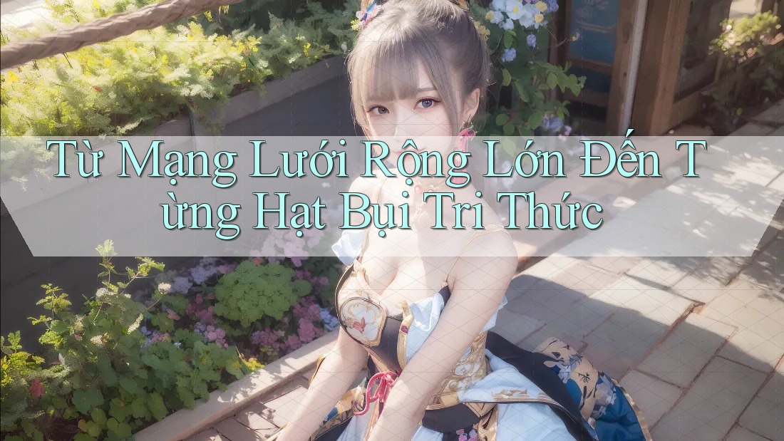 Từ Mạng Lưới Rộng Lớn Đến Từng Hạt Bụi Tri Thức Từ Mạng Lưới Rộng Lớn Đến Từng Hạt Bụi Tri Thức