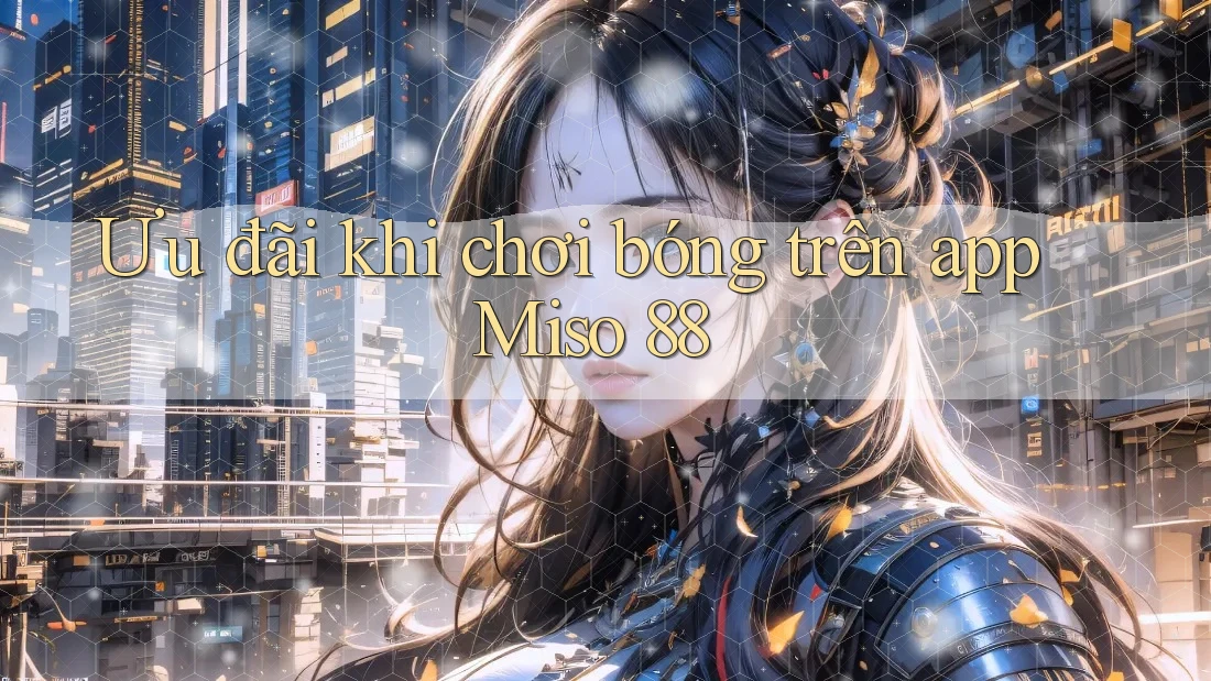 Ưu đãi khi chơi bóng trên app Miso 88 Ưu đãi khi chơi bóng trên app Miso 88