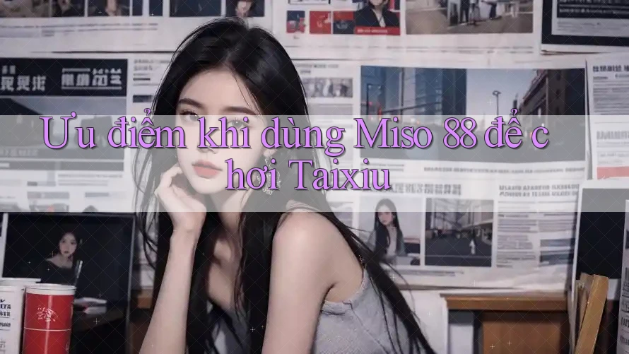 Ưu điểm khi dùng Miso 88 để chơi Taixiu Ưu điểm khi dùng Miso 88 để chơi Taixiu