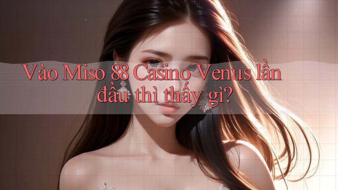 Vào Miso 88 Casino Venus lần đầu thì thấy gì? Vào Miso 88 Casino Venus lần đầu thì thấy gì?
