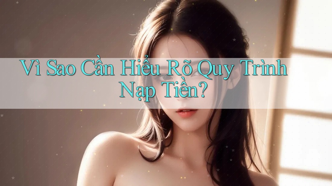 Vì Sao Cần Hiểu Rõ Quy Trình Nạp Tiền? Vì Sao Cần Hiểu Rõ Quy Trình Nạp Tiền?