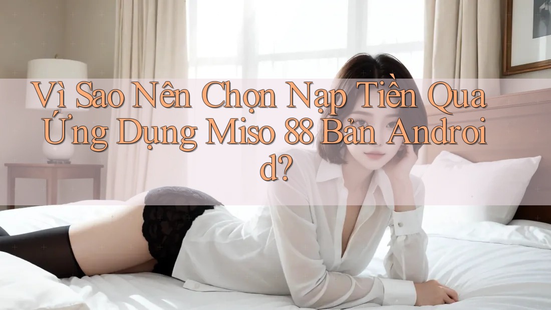 Vì Sao Nên Chọn Nạp Tiền Qua Ứng Dụng Miso 88 Bản Android? Vì Sao Nên Chọn Nạp Tiền Qua Ứng Dụng Miso 88 Bản Android?