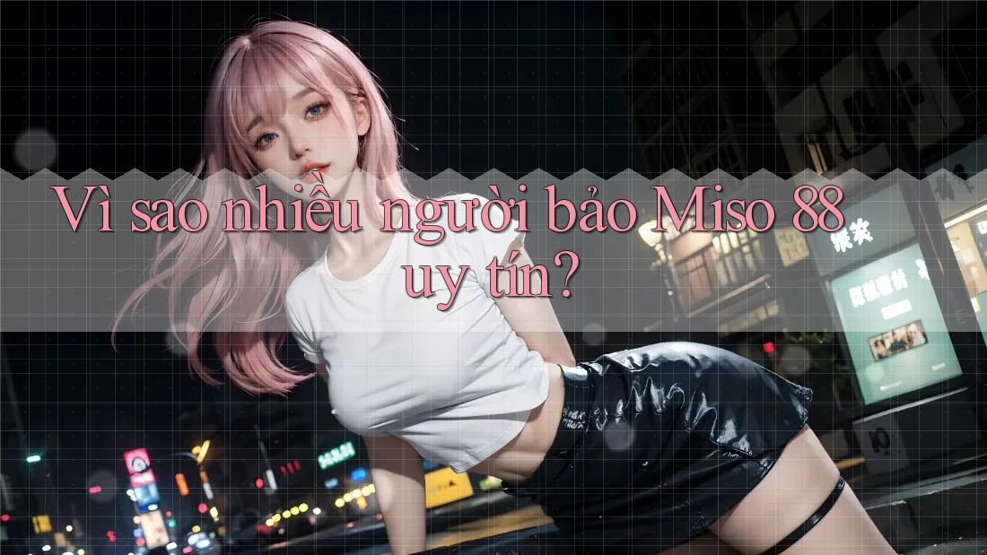 Vì sao nhiều người bảo Miso 88 uy tín? Vì sao nhiều người bảo Miso 88 uy tín?