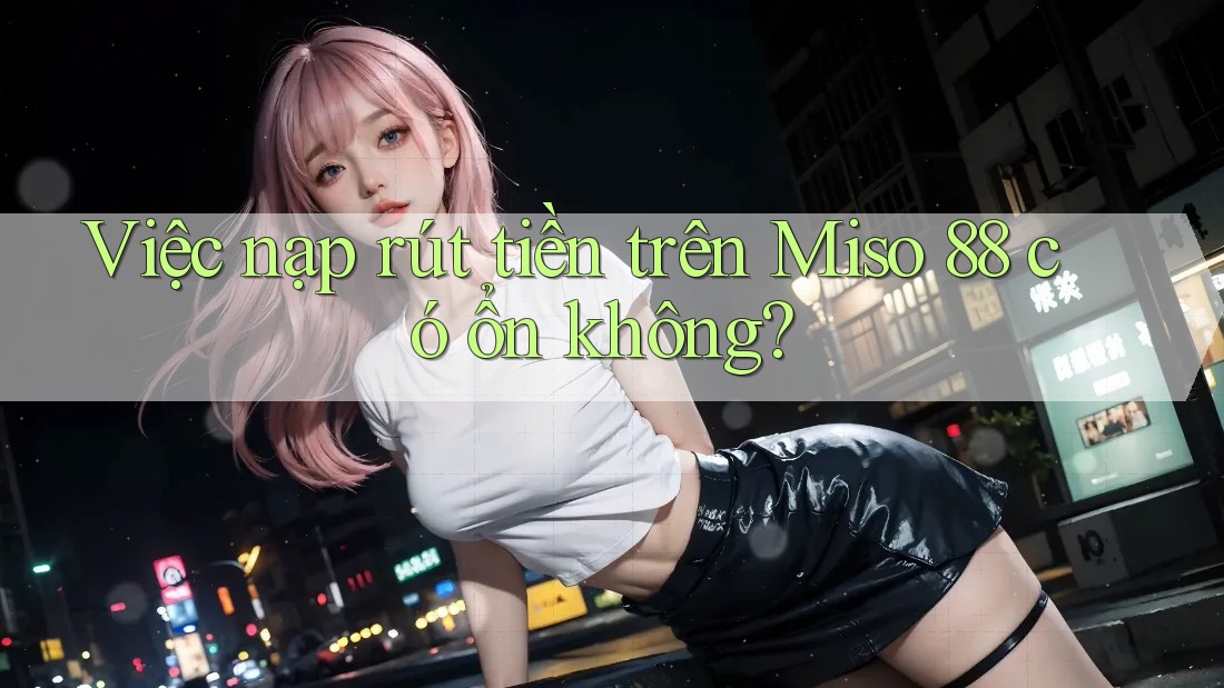 Việc nạp rút tiền trên Miso 88 có ổn không? Việc nạp rút tiền trên Miso 88 có ổn không?