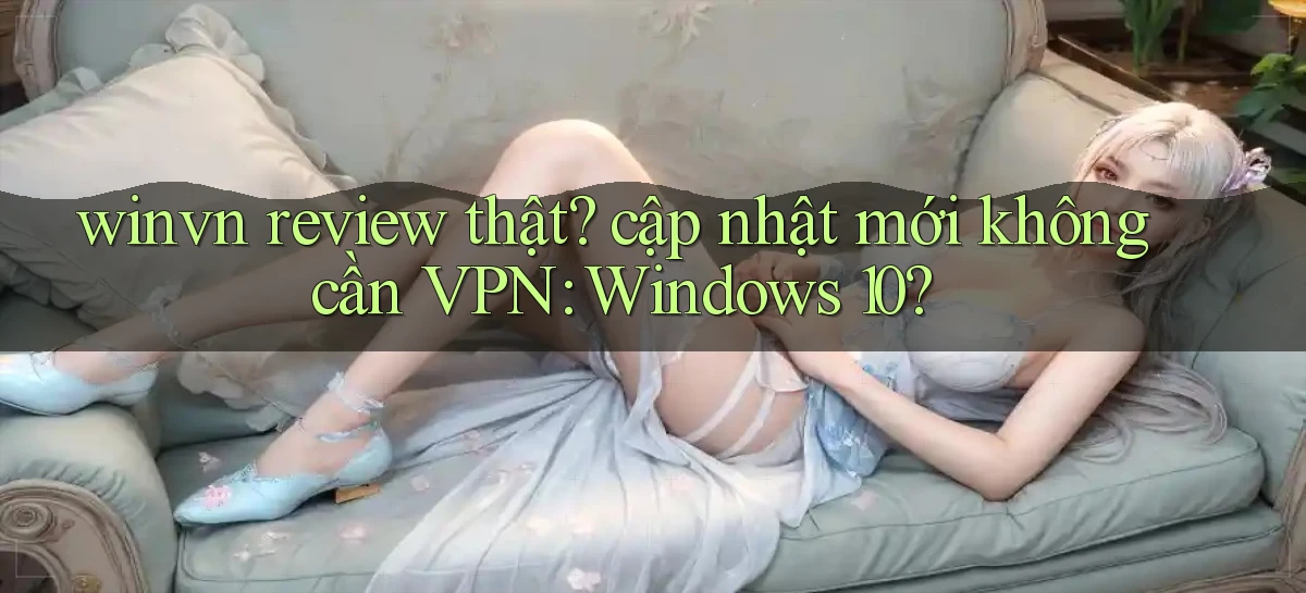 winvn review thật cập nhật mới không cần VPN Windows 10